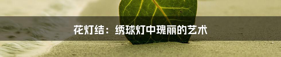 花灯结：绣球灯中瑰丽的艺术