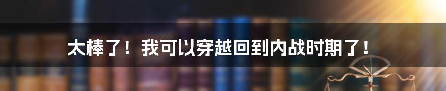 太棒了！我可以穿越回到内战时期了！