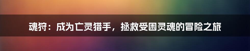 魂狩：成为亡灵猎手，拯救受困灵魂的冒险之旅