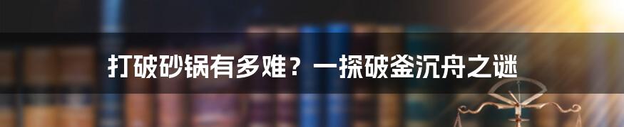 打破砂锅有多难？一探破釜沉舟之谜