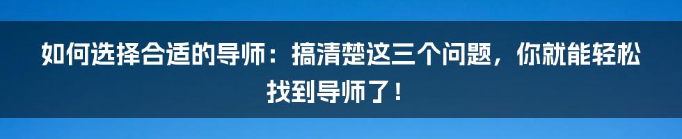 如何选择合适的导师：搞清楚这三个问题，你就能轻松找到导师了！