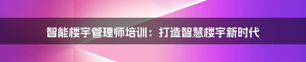 智能楼宇管理师培训：打造智慧楼宇新时代