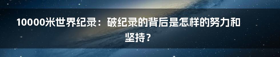 10000米世界纪录：破纪录的背后是怎样的努力和坚持？