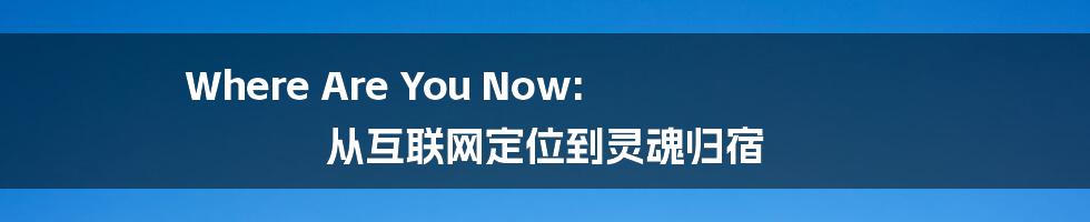 Where Are You Now: 从互联网定位到灵魂归宿