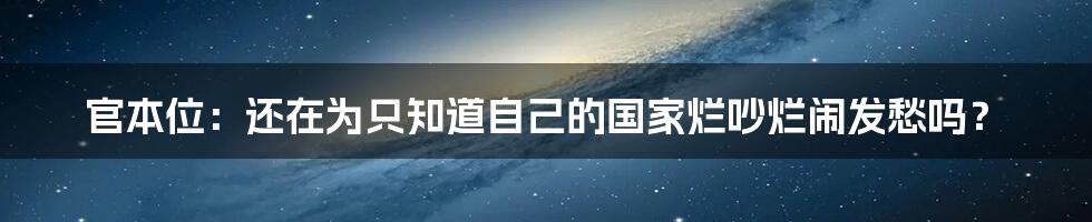 官本位：还在为只知道自己的国家烂吵烂闹发愁吗？