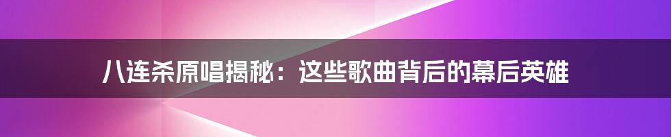 八连杀原唱揭秘：这些歌曲背后的幕后英雄