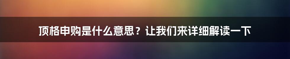 顶格申购是什么意思？让我们来详细解读一下