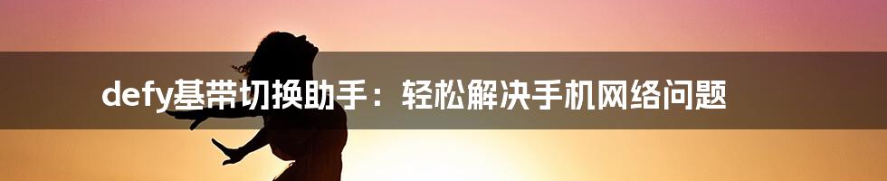 defy基带切换助手：轻松解决手机网络问题