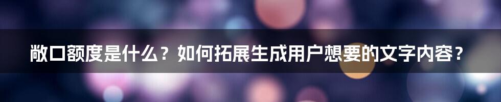 敞口额度是什么？如何拓展生成用户想要的文字内容？