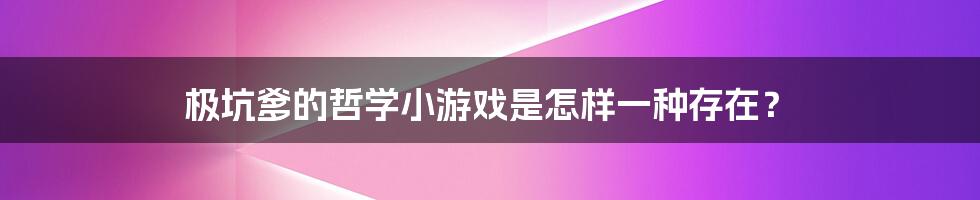 极坑爹的哲学小游戏是怎样一种存在？