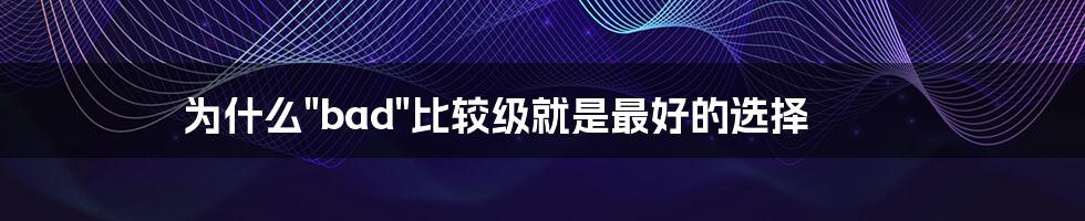 为什么"bad"比较级就是最好的选择