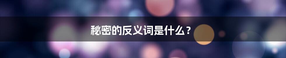 秘密的反义词是什么？