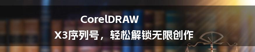 CorelDRAW X3序列号，轻松解锁无限创作