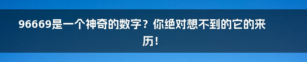 96669是一个神奇的数字？你绝对想不到的它的来历！