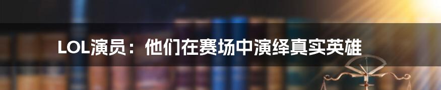 LOL演员：他们在赛场中演绎真实英雄