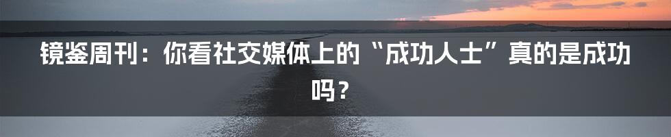 镜鉴周刊：你看社交媒体上的“成功人士”真的是成功吗？