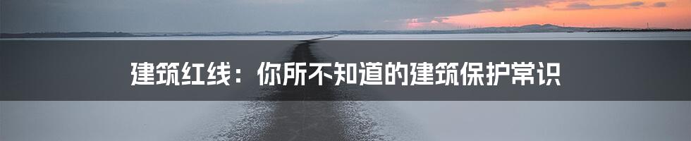 建筑红线：你所不知道的建筑保护常识