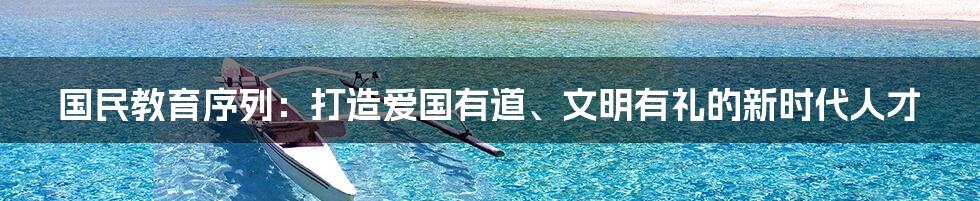 国民教育序列：打造爱国有道、文明有礼的新时代人才