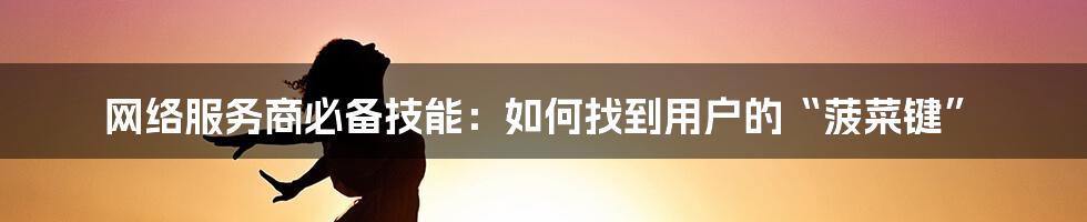 网络服务商必备技能：如何找到用户的“菠菜键”