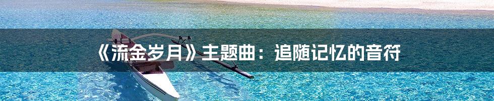 《流金岁月》主题曲：追随记忆的音符