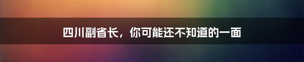 四川副省长，你可能还不知道的一面