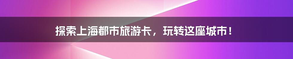 探索上海都市旅游卡，玩转这座城市！