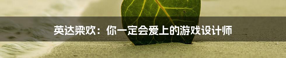 英达梁欢：你一定会爱上的游戏设计师