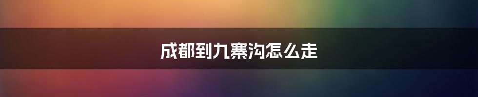 成都到九寨沟怎么走