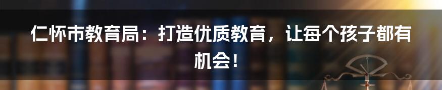 仁怀市教育局：打造优质教育，让每个孩子都有机会！