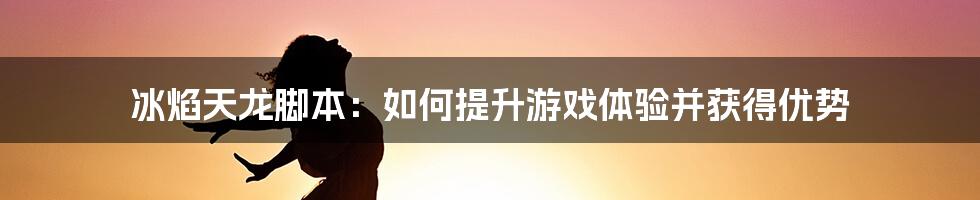 冰焰天龙脚本：如何提升游戏体验并获得优势