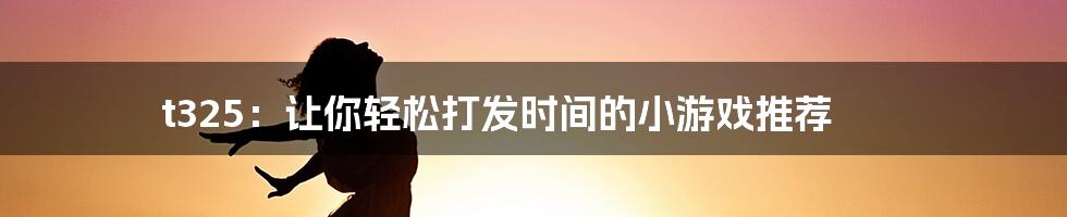 t325：让你轻松打发时间的小游戏推荐