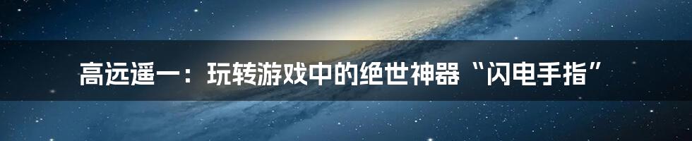 高远遥一：玩转游戏中的绝世神器“闪电手指”