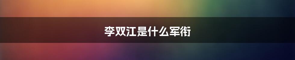 李双江是什么军衔