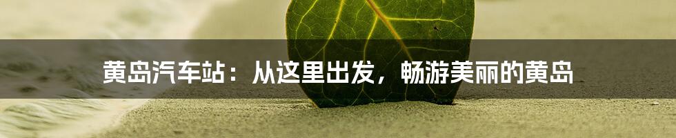 黄岛汽车站：从这里出发，畅游美丽的黄岛