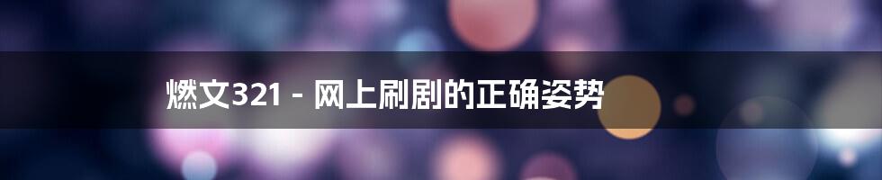 燃文321 - 网上刷剧的正确姿势