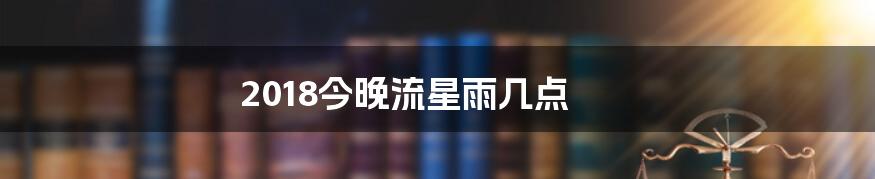 2018今晚流星雨几点