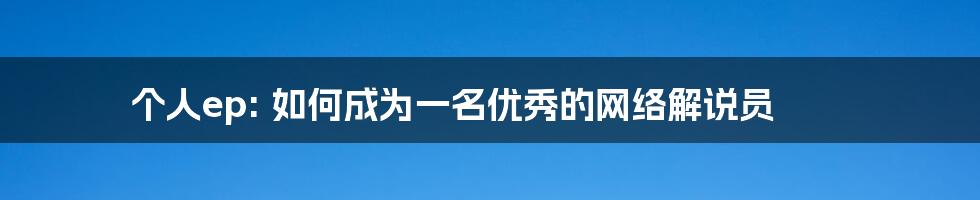 个人ep: 如何成为一名优秀的网络解说员