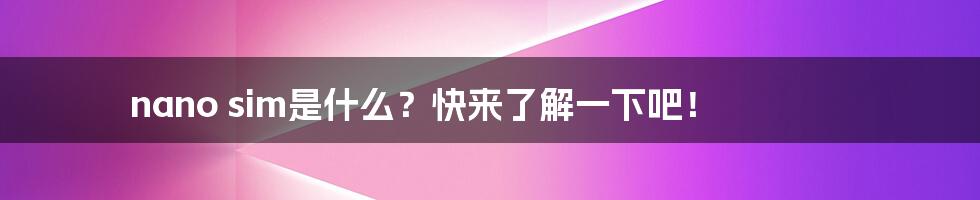 nano sim是什么？快来了解一下吧！