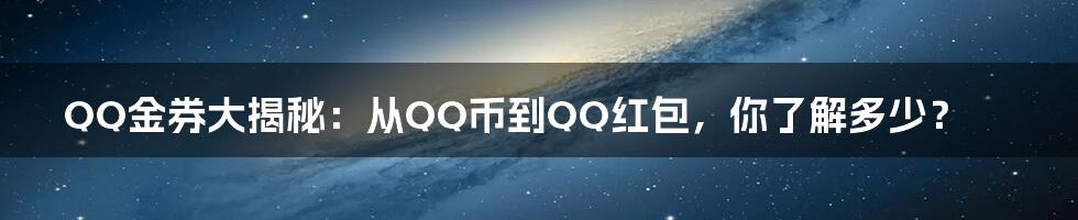 QQ金券大揭秘：从QQ币到QQ红包，你了解多少？