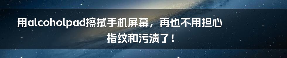 用alcoholpad擦拭手机屏幕，再也不用担心指纹和污渍了！