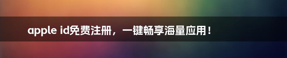 apple id免费注册，一键畅享海量应用！