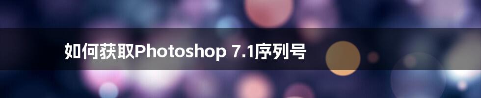 如何获取Photoshop 7.1序列号