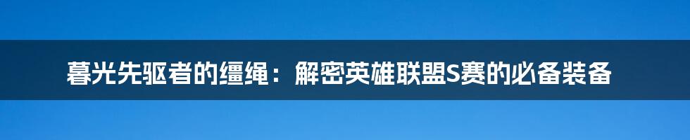 暮光先驱者的缰绳：解密英雄联盟S赛的必备装备