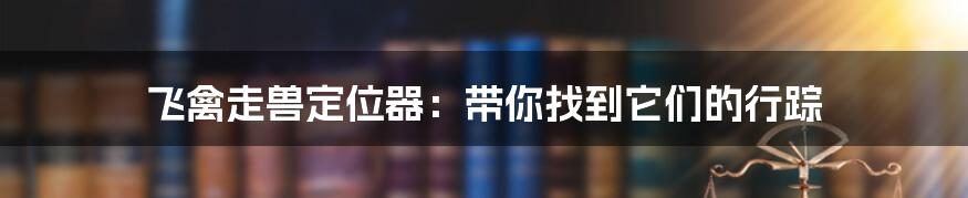 飞禽走兽定位器：带你找到它们的行踪