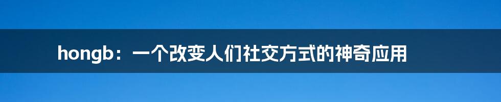 hongb：一个改变人们社交方式的神奇应用