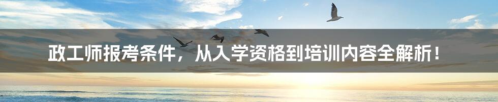 政工师报考条件，从入学资格到培训内容全解析！