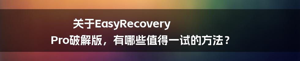 关于EasyRecovery Pro破解版，有哪些值得一试的方法？