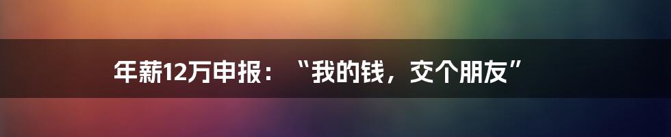 年薪12万申报：“我的钱，交个朋友”