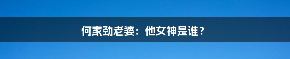 何家劲老婆：他女神是谁？