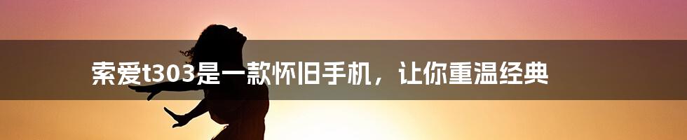 索爱t303是一款怀旧手机，让你重温经典